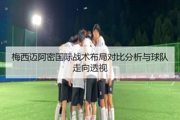 梅西迈阿密国际战术布局对比分析与球队走向透视