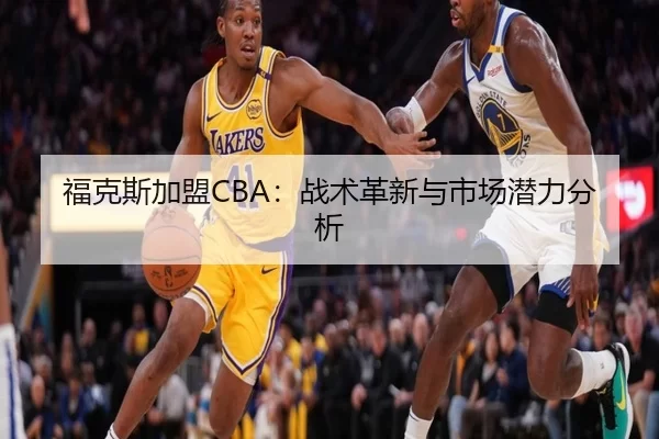 福克斯加盟CBA：战术革新与市场潜力分析