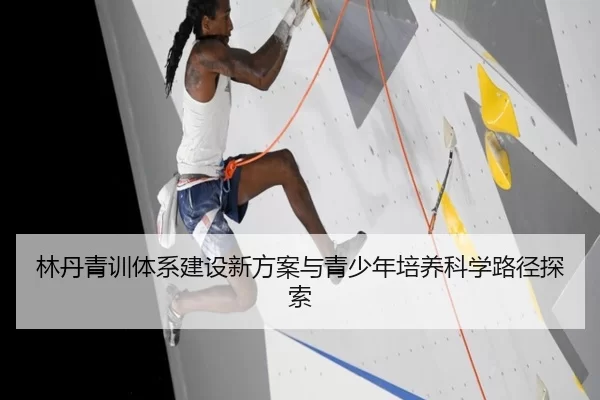 林丹青训体系建设新方案与青少年培养科学路径探索